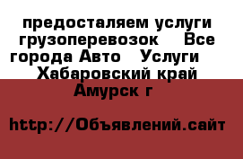 предосталяем услуги грузоперевозок  - Все города Авто » Услуги   . Хабаровский край,Амурск г.